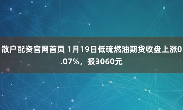 散户配资官网首页 1月19日低硫燃油期货收盘上涨0.07%，报3060元