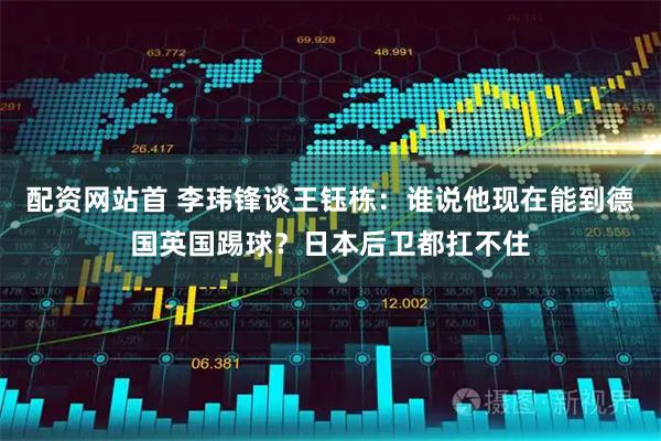 配资网站首 李玮锋谈王钰栋：谁说他现在能到德国英国踢球？日本后卫都扛不住