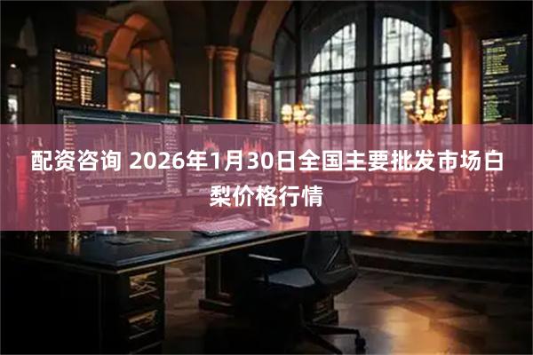 配资咨询 2026年1月30日全国主要批发市场白梨价格行情