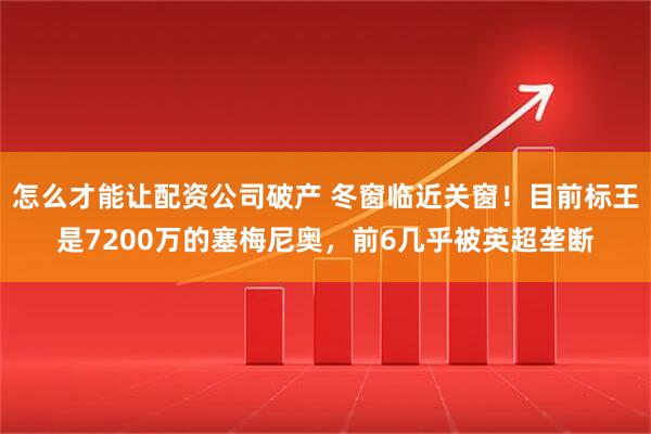 怎么才能让配资公司破产 冬窗临近关窗！目前标王是7200万的塞梅尼奥，前6几乎被英超垄断