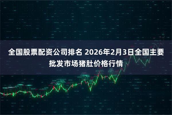 全国股票配资公司排名 2026年2月3日全国主要批发市场猪肚价格行情