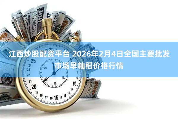 江西炒股配资平台 2026年2月4日全国主要批发市场早籼稻价格行情