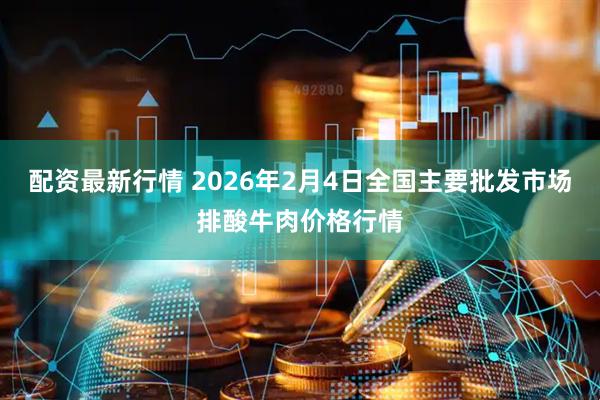 配资最新行情 2026年2月4日全国主要批发市场排酸牛肉价格行情
