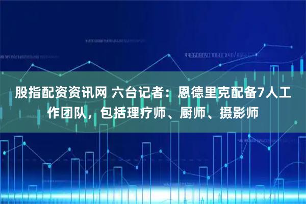 股指配资资讯网 六台记者：恩德里克配备7人工作团队，包括理疗师、厨师、摄影师