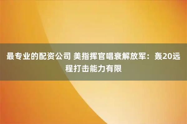 最专业的配资公司 美指挥官唱衰解放军：轰20远程打击能力有限