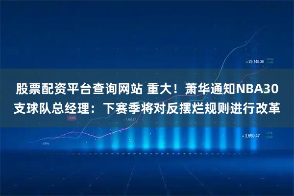 股票配资平台查询网站 重大！萧华通知NBA30支球队总经理：下赛季将对反摆烂规则进行改革