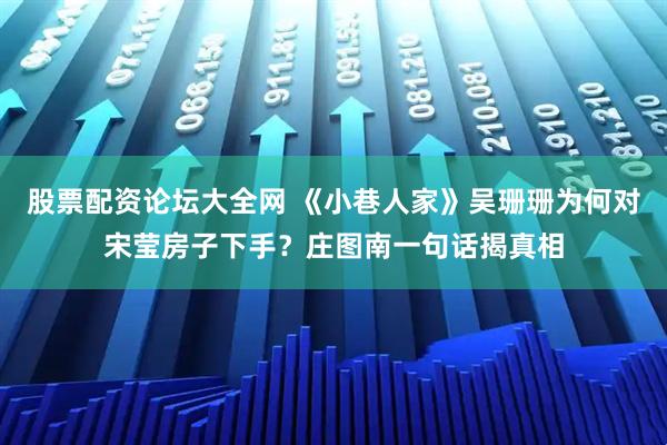 股票配资论坛大全网 《小巷人家》吴珊珊为何对宋莹房子下手？庄图南一句话揭真相