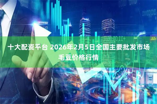十大配资平台 2026年2月5日全国主要批发市场毛豆价格行情