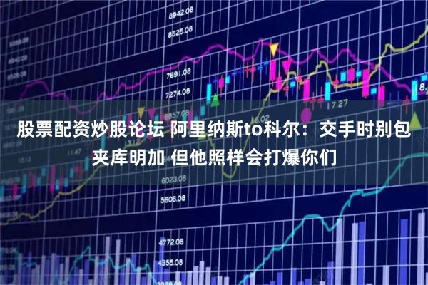股票配资炒股论坛 阿里纳斯to科尔：交手时别包夹库明加 但他照样会打爆你们