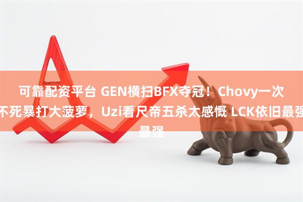 可靠配资平台 GEN横扫BFX夺冠！Chovy一次不死暴打大菠萝，Uzi看尺帝五杀太感慨 LCK依旧最强
