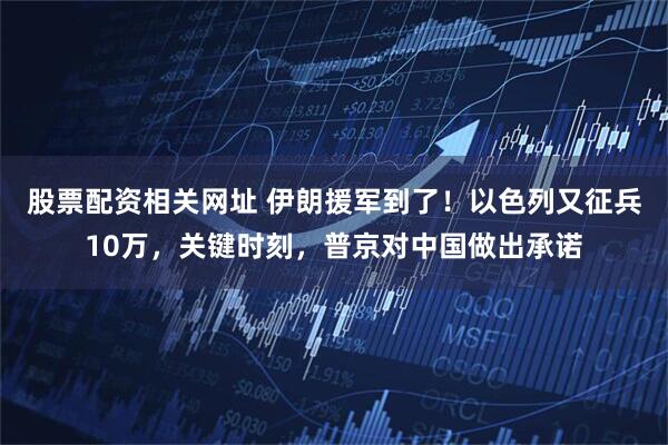 股票配资相关网址 伊朗援军到了！以色列又征兵10万，关键时刻，普京对中国做出承诺