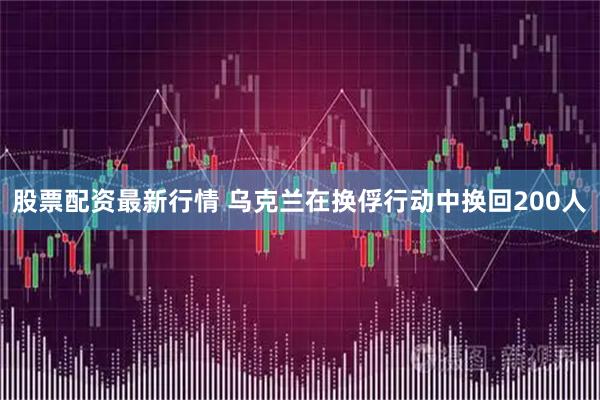 股票配资最新行情 乌克兰在换俘行动中换回200人