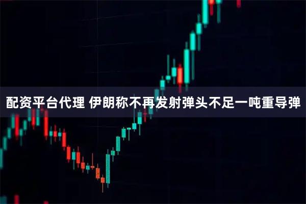 配资平台代理 伊朗称不再发射弹头不足一吨重导弹
