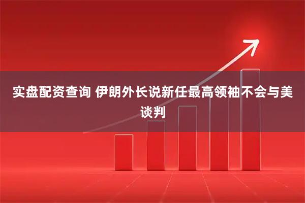 实盘配资查询 伊朗外长说新任最高领袖不会与美谈判