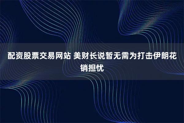 配资股票交易网站 美财长说暂无需为打击伊朗花销担忧