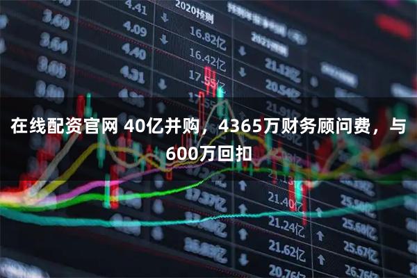 在线配资官网 40亿并购，4365万财务顾问费，与600万回扣