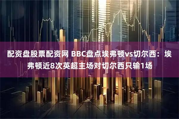 配资盘股票配资网 BBC盘点埃弗顿vs切尔西：埃弗顿近8次英超主场对切尔西只输1场