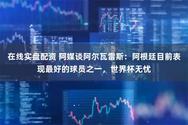 在线实盘配资 阿媒谈阿尔瓦雷斯：阿根廷目前表现最好的球员之一，世界杯无忧