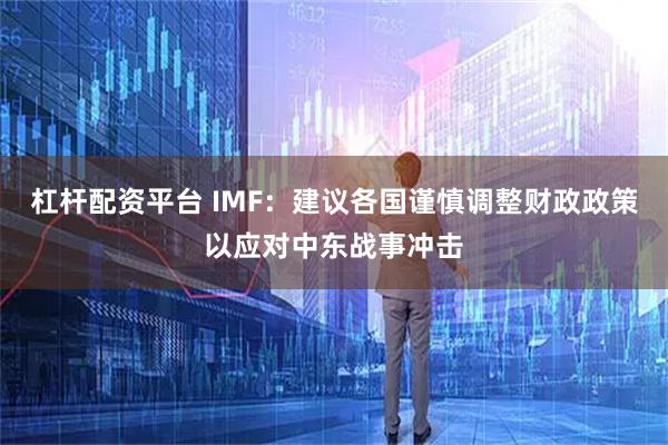 杠杆配资平台 IMF：建议各国谨慎调整财政政策以应对中东战事冲击