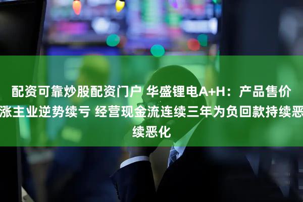 配资可靠炒股配资门户 华盛锂电A+H：产品售价大涨主业逆势续亏 经营现金流连续三年为负回款持续恶化
