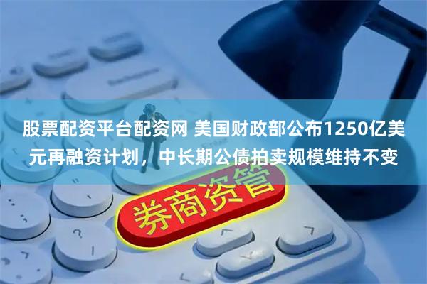股票配资平台配资网 美国财政部公布1250亿美元再融资计划，中长期公债拍卖规模维持不变