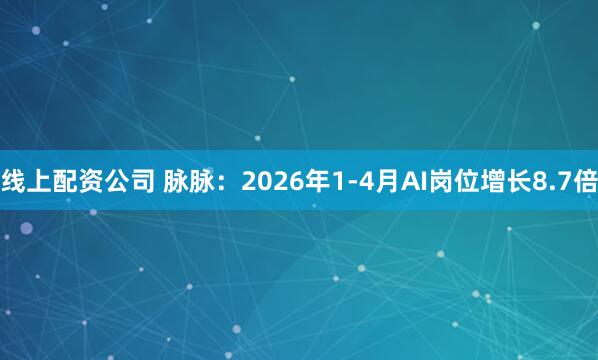 线上配资公司 脉脉：2026年1-4月AI岗位增长8.7倍