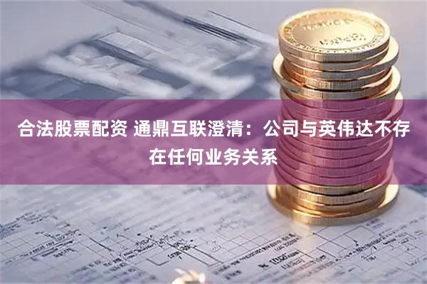 合法股票配资 通鼎互联澄清：公司与英伟达不存在任何业务关系