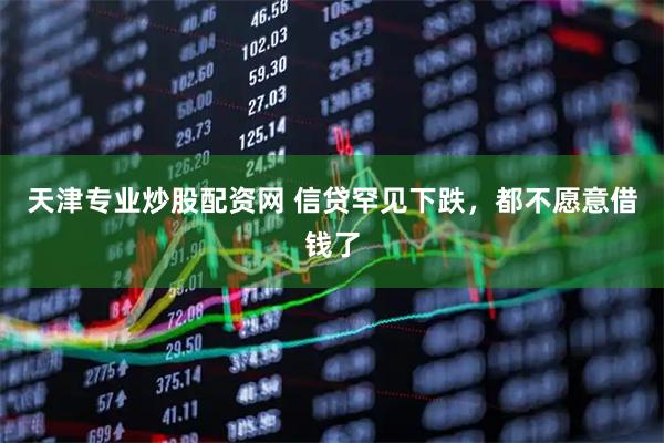 天津专业炒股配资网 信贷罕见下跌，都不愿意借钱了