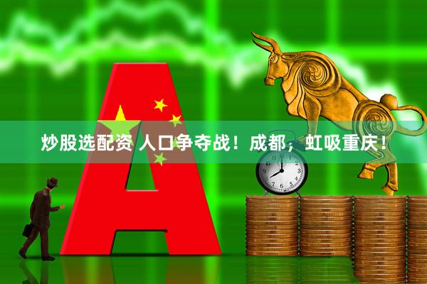 炒股选配资 人口争夺战!成都,虹吸重庆!
