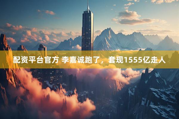 配资平台官方 李嘉诚跑了，套现1555亿走人