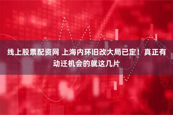 线上股票配资网 上海内环旧改大局已定！真正有动迁机会的就这几片