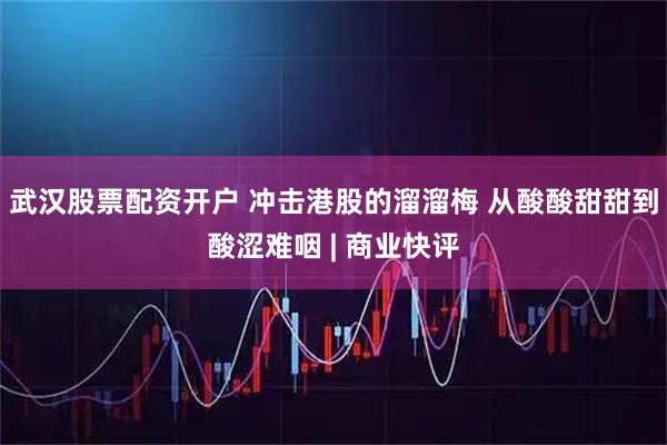 武汉股票配资开户 冲击港股的溜溜梅 从酸酸甜甜到酸涩难咽 | 商业快评