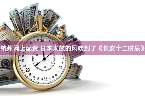 杭州网上配资 日本太鼓的风吹到了《长安十二时辰》