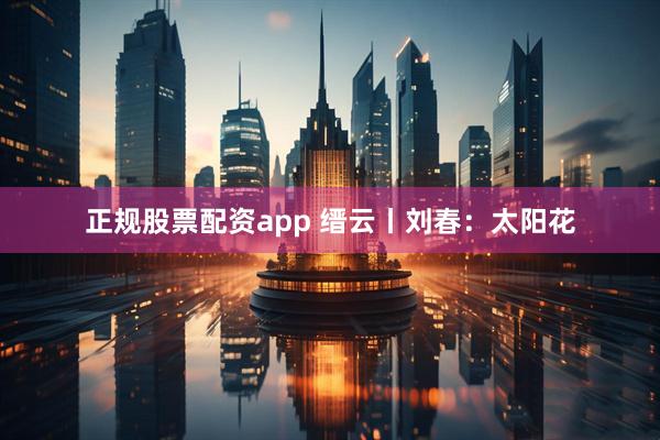 正规股票配资app 缙云丨刘春：太阳花