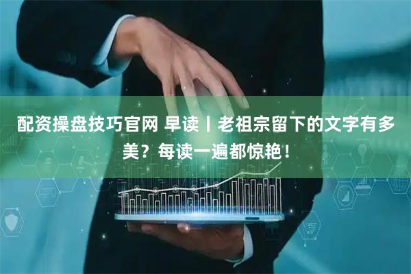 配资操盘技巧官网 早读丨老祖宗留下的文字有多美？每读一遍都惊艳！