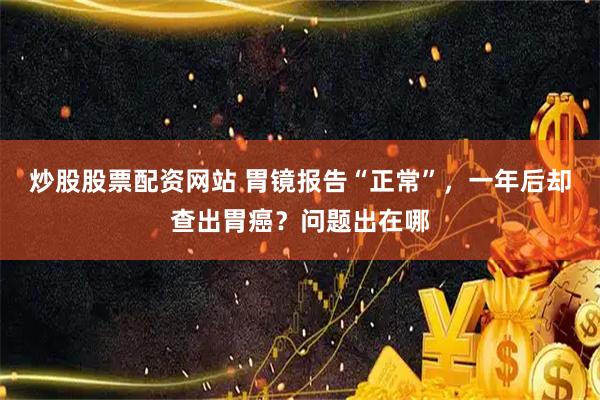 炒股股票配资网站 胃镜报告“正常”,一年后却查出胃癌?问题出在哪