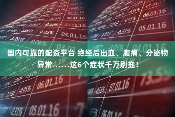 国内可靠的配资平台 绝经后出血、腹痛、分泌物异常……这6个症状千万别拖!