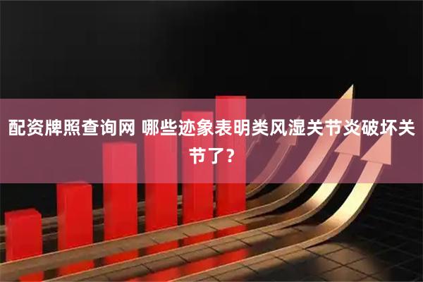 配资牌照查询网 哪些迹象表明类风湿关节炎破坏关节了？