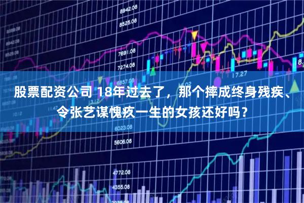 股票配资公司 18年过去了,那个摔成终身残疾、令张艺谋愧疚一生的女孩还好吗?