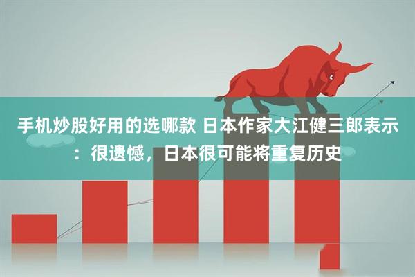 手机炒股好用的选哪款 日本作家大江健三郎表示:很遗憾,日本很可能将重复历史