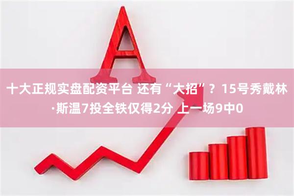 十大正规实盘配资平台 还有“大招”？15号秀戴林·斯温7投全铁仅得2分 上一场9中0
