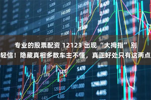专业的股票配资 12123 出现 “大拇指” 别轻信！隐藏真相多数车主不懂，真正好处只有这两点