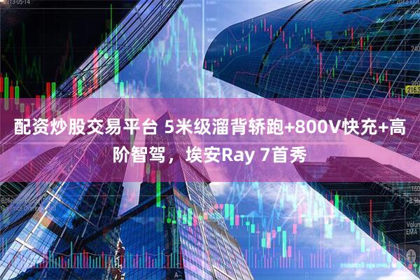 配资炒股交易平台 5米级溜背轿跑+800V快充+高阶智驾，埃安Ray 7首秀