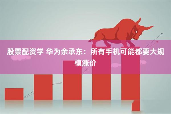股票配资学 华为余承东：所有手机可能都要大规模涨价