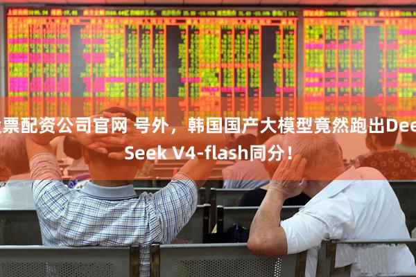 股票配资公司官网 号外，韩国国产大模型竟然跑出DeepSeek V4-flash同分！